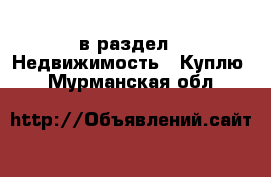  в раздел : Недвижимость » Куплю . Мурманская обл.